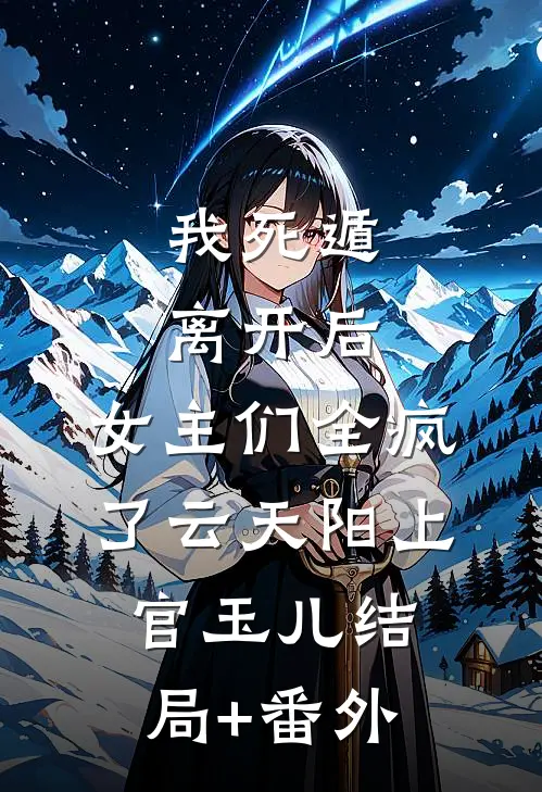 我死遁离开后，女主们全疯了云天阳上官玉儿结局+番外
