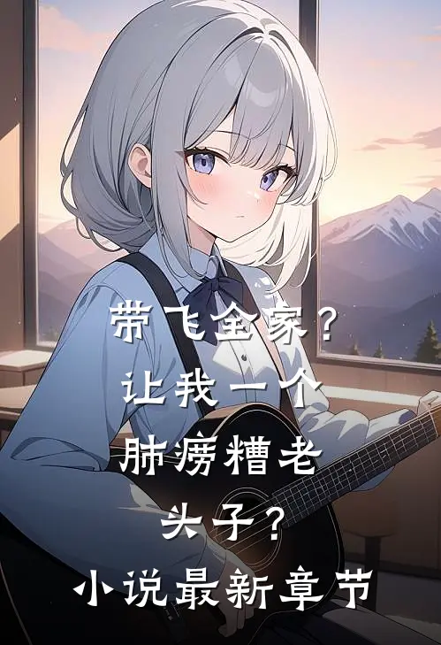 带飞全家？让我一个肺痨糟老头子？小说最新章节