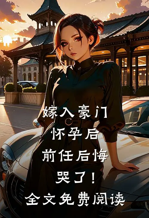 嫁入豪门怀孕后，前任后悔哭了！全文免费阅读