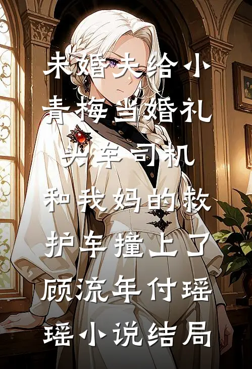 未婚夫给小青梅当婚礼头车司机，和我妈的救护车撞上了顾流年付瑶瑶小说结局
