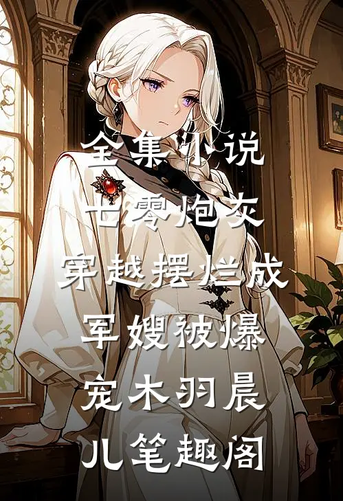 全集小说七零炮灰,穿越摆烂成军嫂被爆宠木羽晨儿 笔趣阁