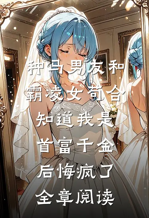 种马男友和霸凌女苟合，知道我是首富千金后悔疯了全章阅读