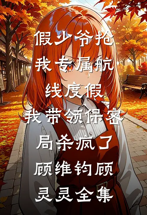 假少爷抢我专属航线度假，我带领保密局杀疯了顾维钧顾灵灵全集