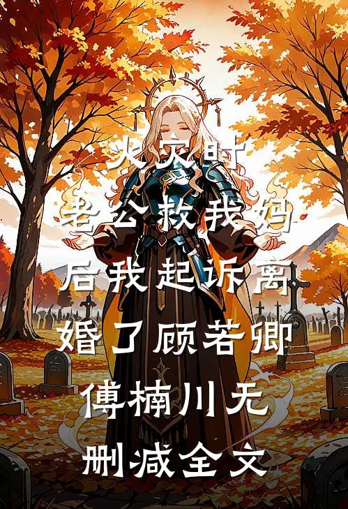 火灾时，老公救我妈后我起诉离婚了顾若卿傅楠川无删减全文