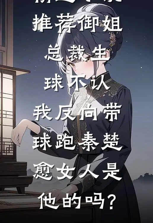 精选小说推荐御姐总裁生球不认,我反向带球跑秦楚愈女人是他的吗?