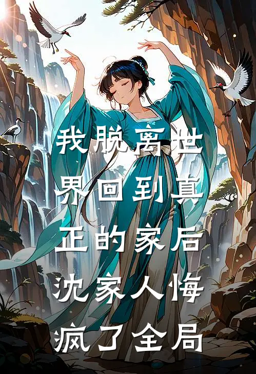 我脱离世界回到真正的家后，沈家人悔疯了全局