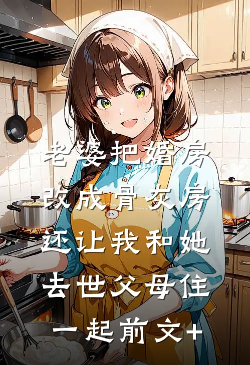 老婆把婚房改成骨灰房，还让我和她去世父母住一起前文+