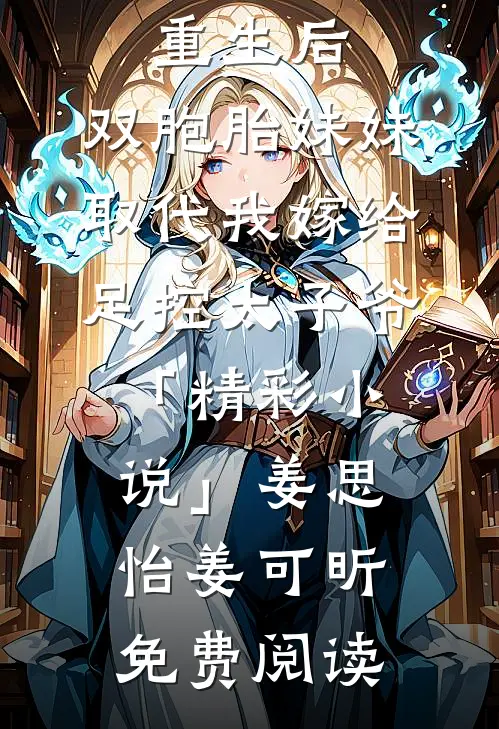 重生后，双胞胎妹妹取代我嫁给足控太子爷「精彩小说」姜思怡姜可昕免费阅读
