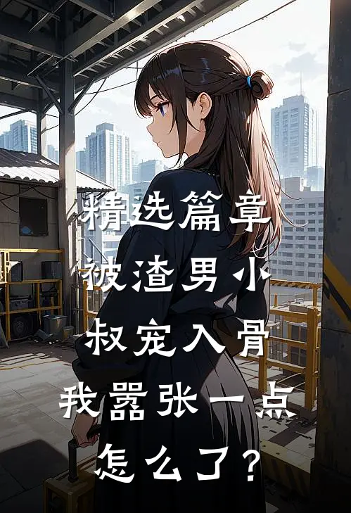 精选篇章被渣男小叔宠入骨，我嚣张一点怎么了？