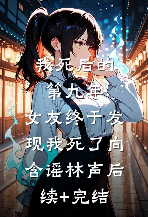 我死后的第九年，女友终于发现我死了向含谣林声后续+完结