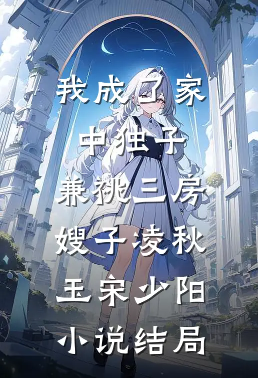 我成了家中独子，兼祧三房嫂子凌秋玉宋少阳小说结局