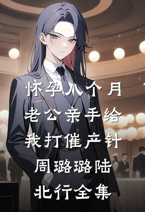 怀孕八个月老公亲手给我打催产针周璐璐陆北行全集