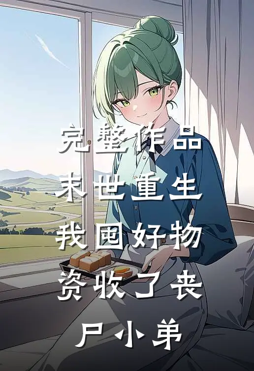 完整作品末世重生：我囤好物资收了丧尸小弟