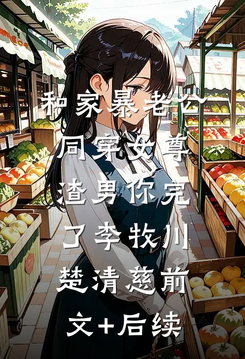 和家暴老公同穿女尊，渣男你完了李牧川楚清慈前文+后续