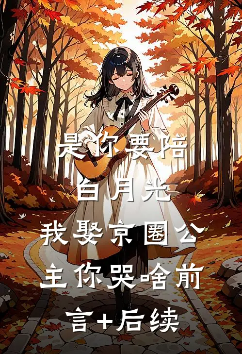 是你要陪白月光，我娶京圈公主你哭啥前言+后续