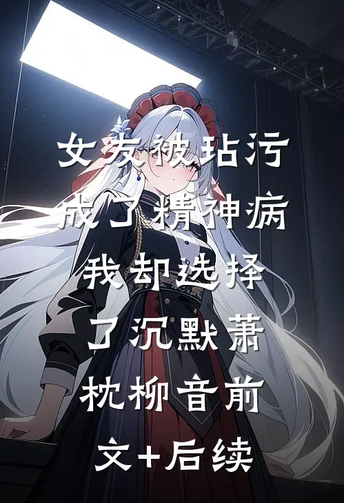 女友被玷污成了精神病，我却选择了沉默萧枕柳音前文+后续