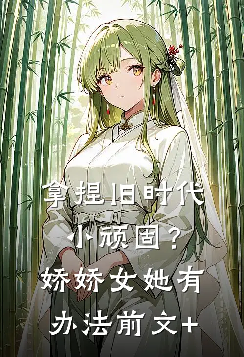 拿捏旧时代小顽固？娇娇女她有办法前文+