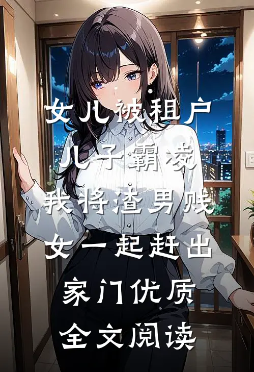 女儿被租户儿子霸凌，我将渣男贱女一起赶出家门优质全文阅读