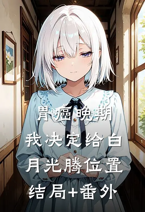 胃癌晚期,我决定给白月光腾位置结局+番外