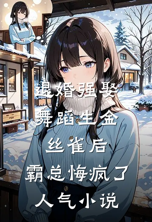 退婚强娶舞蹈生金丝雀后，霸总悔疯了人气小说