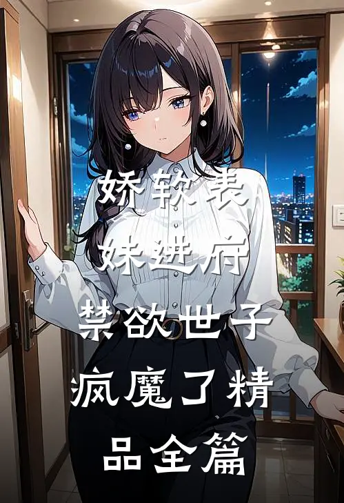 娇软表妹进府：禁欲世子疯魔了精品全篇