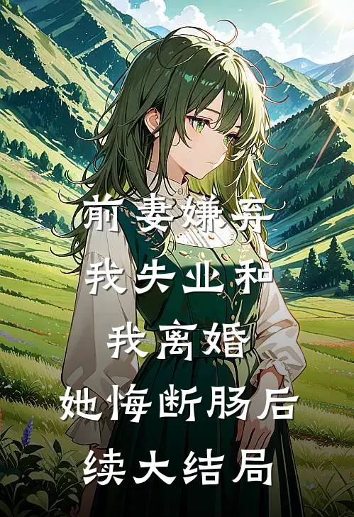 前妻嫌弃我失业和我离婚，她悔断肠后续大结局