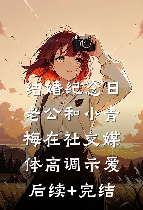 结婚纪念日，老公和小青梅在社交媒体高调示爱后续+完结