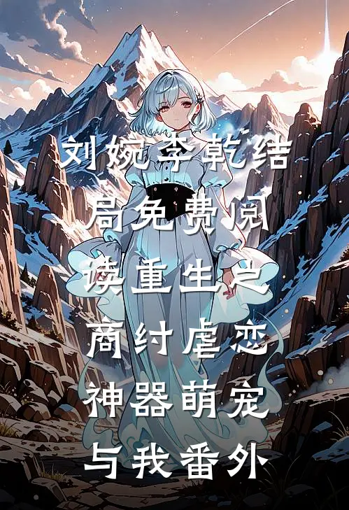 刘婉李乾结局免费阅读重生之商纣虐恋：神器萌宠与我番外