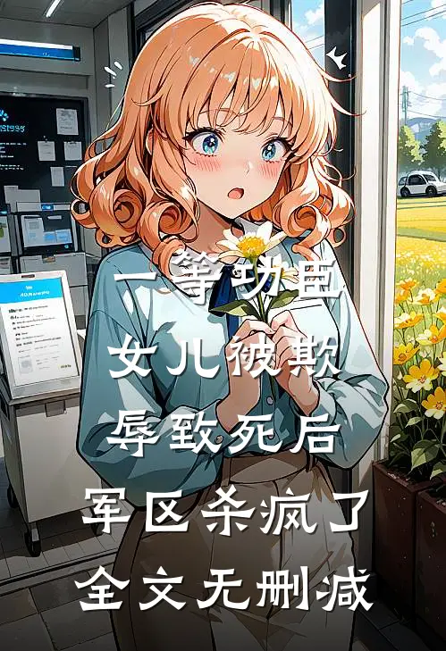 一等功臣女儿被欺辱致死后，军区杀疯了全文无删减