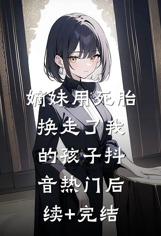 嫡妹用死胎换走了我的孩子抖音热门后续+完结