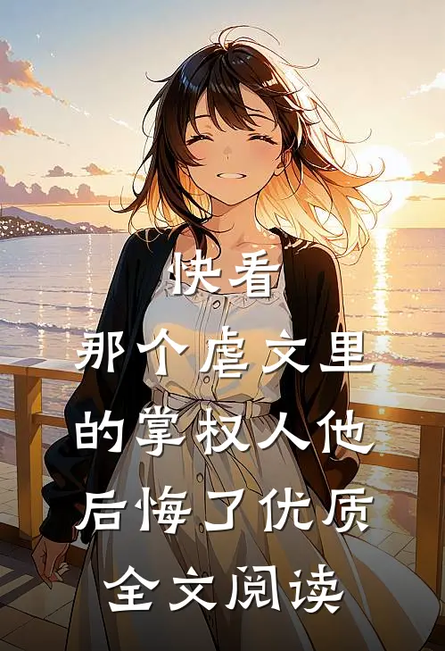 快看，那个虐文里的掌权人他后悔了优质全文阅读