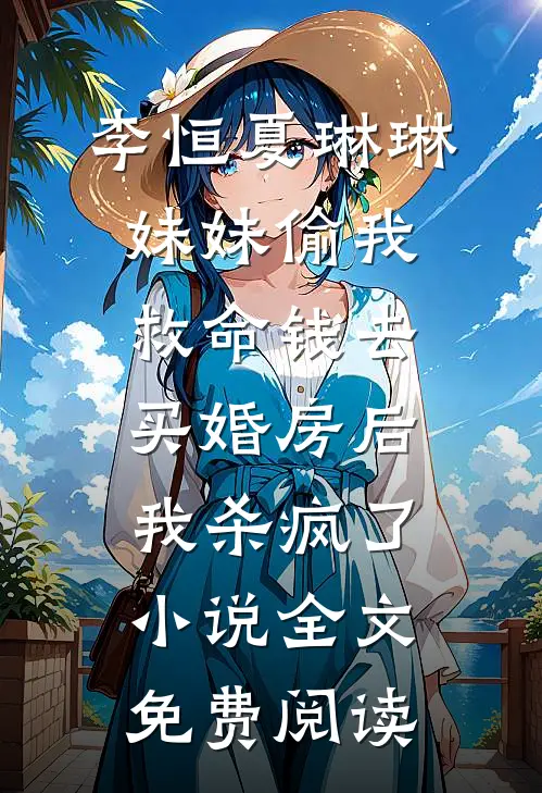 李恒夏琳琳妹妹偷我救命钱去买婚房后，我杀疯了小说全文免费阅读