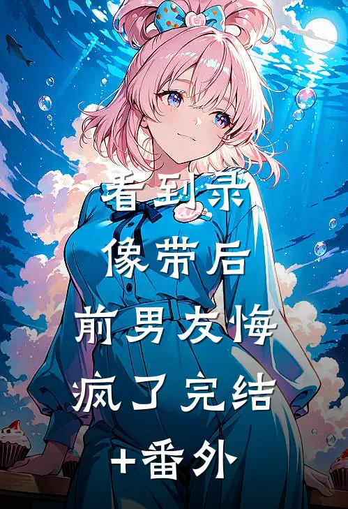 看到录像带后，前男友悔疯了完结+番外