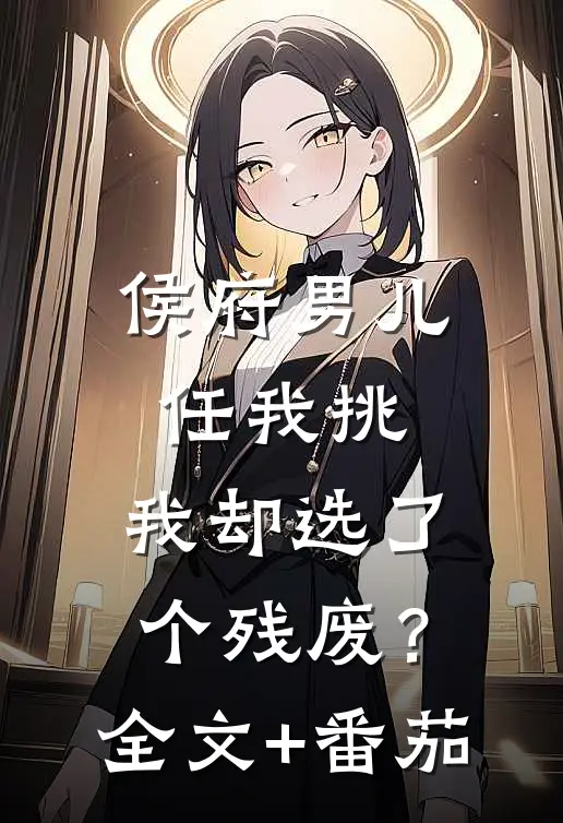 侯府男儿任我挑，我却选了个残废？全文+番茄
