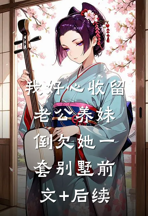 我好心收留老公养妹，倒欠她一套别墅前文+后续