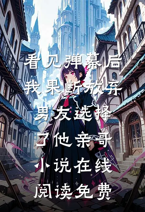 看见弹幕后，我果断放弃男友选择了他亲哥小说在线阅读免费