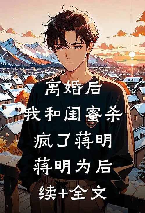 离婚后，我和闺蜜杀疯了蒋明蒋明为后续+全文