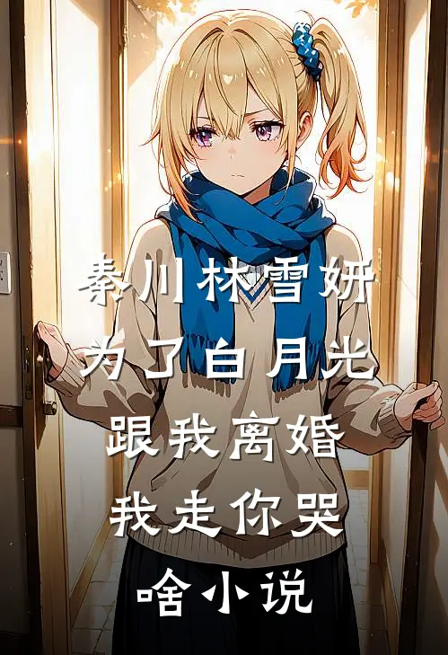 秦川林雪妍为了白月光跟我离婚，我走你哭啥小说