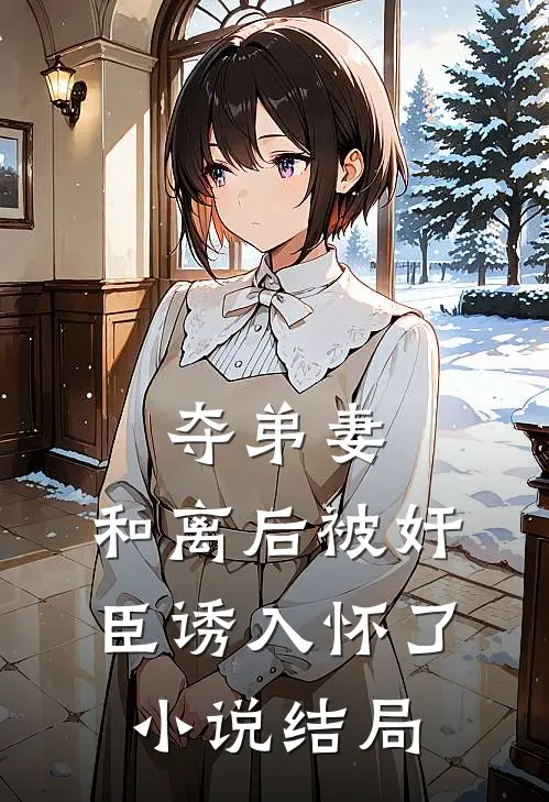 夺弟妻：和离后被奸臣诱入怀了小说结局