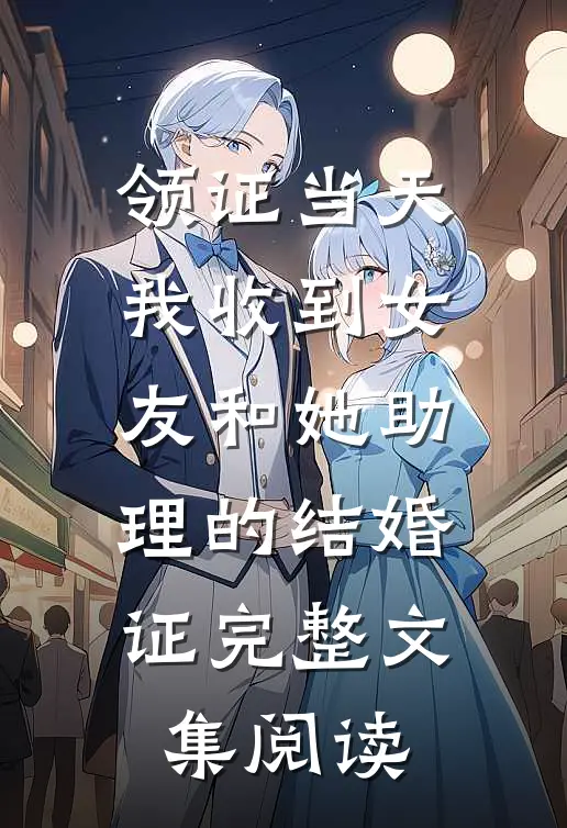 领证当天，我收到女友和她助理的结婚证完整文集阅读