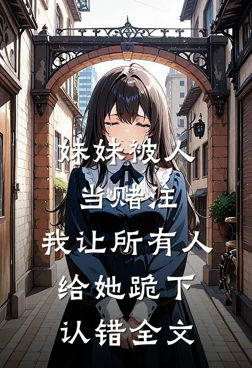妹妹被人当赌注，我让所有人给她跪下认错全文