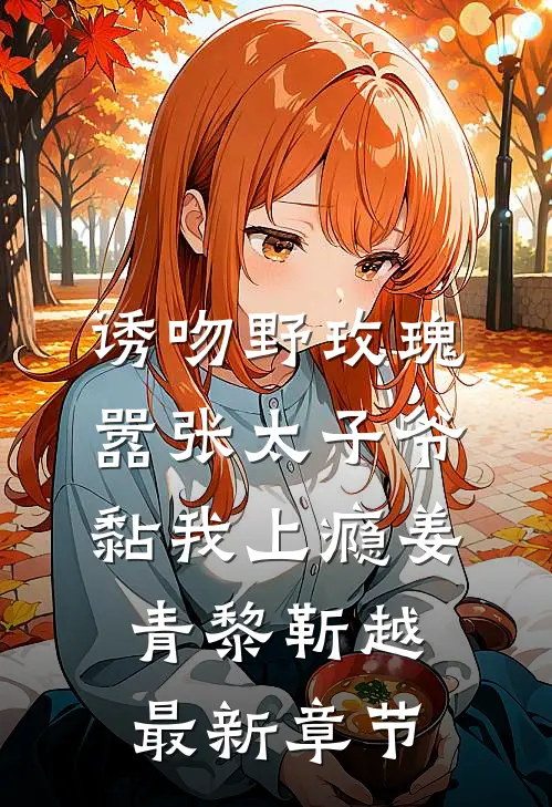 诱吻野玫瑰，嚣张太子爷黏我上瘾姜青黎靳越最新章节