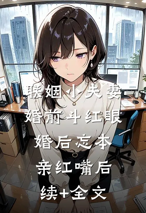联姻小夫妻婚前斗红眼，婚后忘本亲红嘴后续+全文