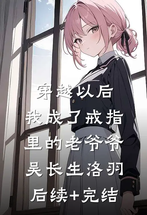 穿越以后，我成了戒指里的老爷爷吴长生洛羽后续+完结
