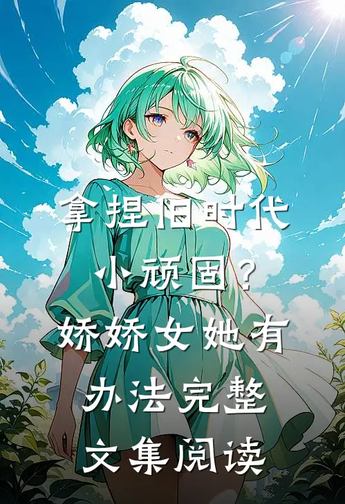 拿捏旧时代小顽固？娇娇女她有办法完整文集阅读