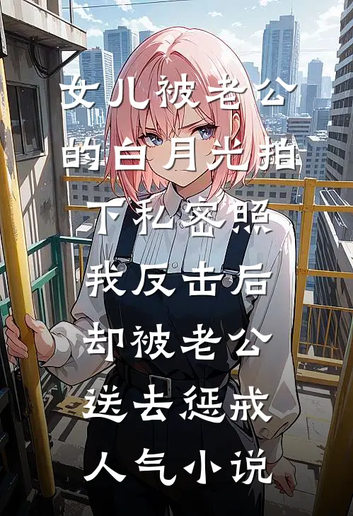 女儿被老公的白月光拍下私密照，我反击后却被老公送去惩戒人气小说
