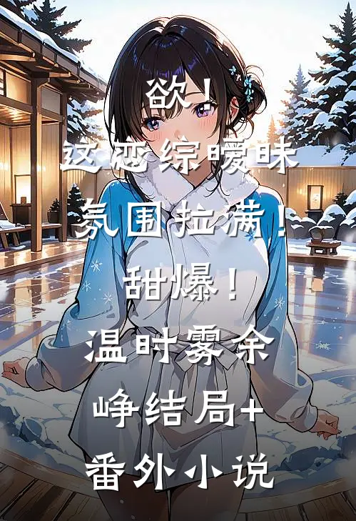 欲！这恋综暧昧氛围拉满！甜爆！温时雾余峥结局+番外小说