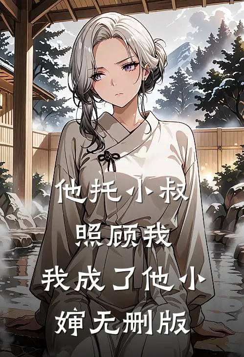 他托小叔照顾我，我成了他小婶无删版