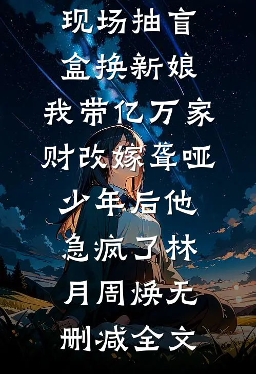 竹马婚礼现场抽盲盒换新娘，我带亿万家财改嫁聋哑少年后他急疯了林月周焕无删减全文