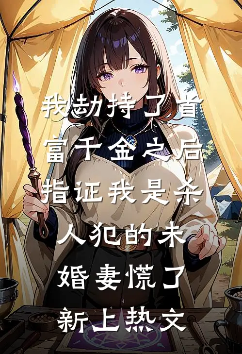 我劫持了首富千金之后，指证我是杀人犯的未婚妻慌了新上热文